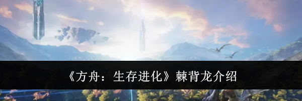 《方舟：生存进化》棘背龙介绍