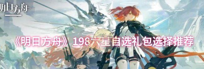《明日方舟》198六星自选礼包选择推荐