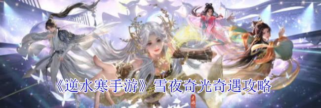《逆水寒手游》雪夜奇光奇遇攻略
