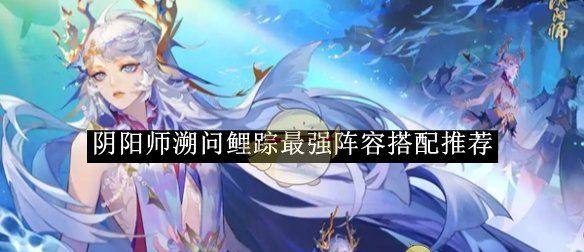 《阴阳师》溯问鲤踪最强阵容搭配推荐