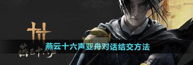 《燕云十六声》亚舟对话结交方法