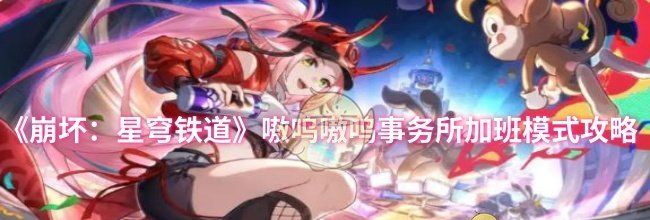 《崩坏：星穹铁道》嗷呜嗷呜事务所加班模式攻略