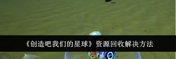 《创造吧我们的星球》资源回收解决方法