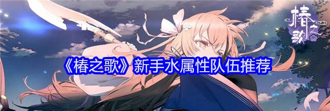 《椿之歌》新手水属性队伍推荐