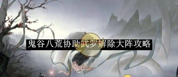 《鬼谷八荒》协助武罗解除大阵攻略