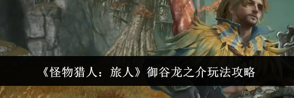 《怪物猎人：旅人》御谷龙之介玩法攻略