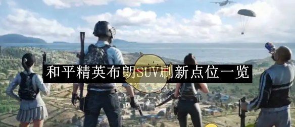 《和平精英》布朗SUV刷新点位一览