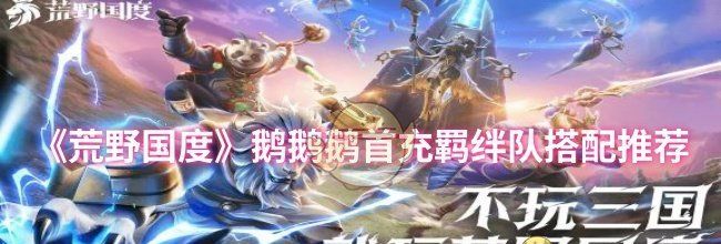 《荒野国度》鹅鹅鹅首充羁绊队搭配推荐
