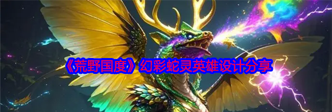 《荒野国度》幻彩蛇灵英雄设计分享