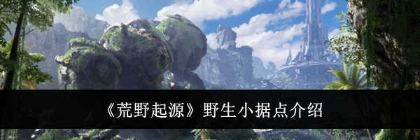 《荒野起源》野生小据点介绍