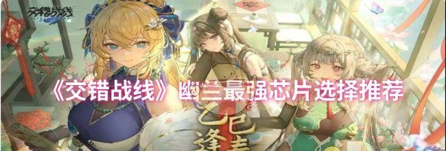 《交错战线》幽兰最强芯片选择推荐