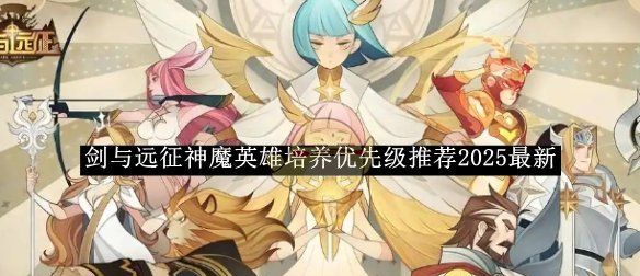 《剑与远征》神魔英雄培养优先级推荐2025最新