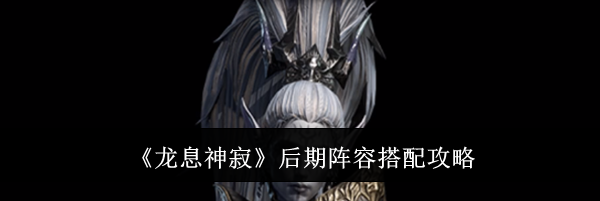 《龙息神寂》后期阵容搭配攻略