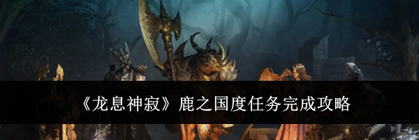 《龙息神寂》鹿之国度任务完成攻略