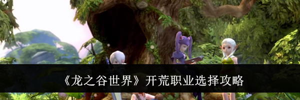 《龙之谷世界》开荒职业选择攻略