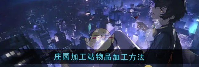 《龙族：卡塞尔之门》庄园加工站物品加工方法