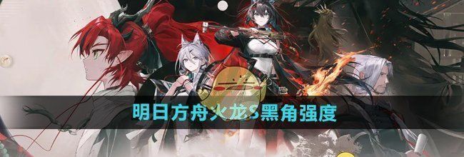 《明日方舟》火龙S黑角强度