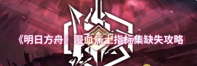 《明日方舟》浸血焦土指标集缺失攻略
