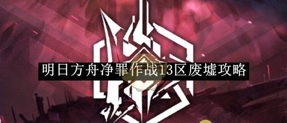《明日方舟》净罪作战13区废墟攻略