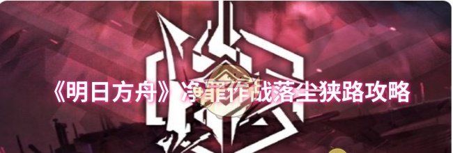 《明日方舟》净罪作战落尘狭路攻略
