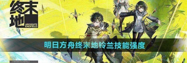 《明日方舟终末地》铃兰技能强度介绍