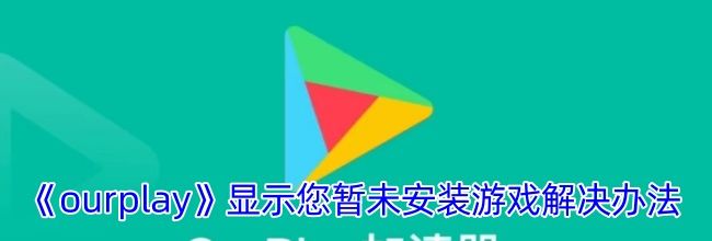 《ourplay》显示您暂未安装游戏解决办法