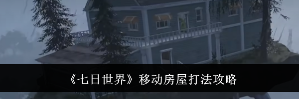 《七日世界》移动房屋打法攻略