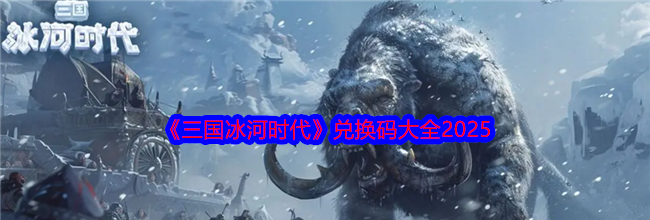 《三国冰河时代》兑换码大全2025