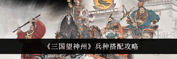 《三国望神州》兵种搭配攻略