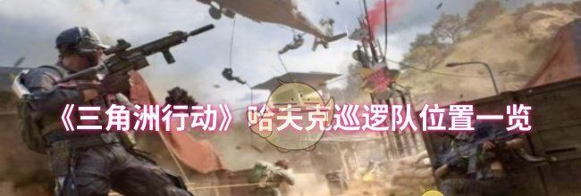 《三角洲行动》哈夫克巡逻队位置一览