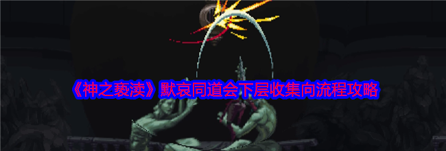 《神之亵渎》默哀同道会下层收集向流程攻略