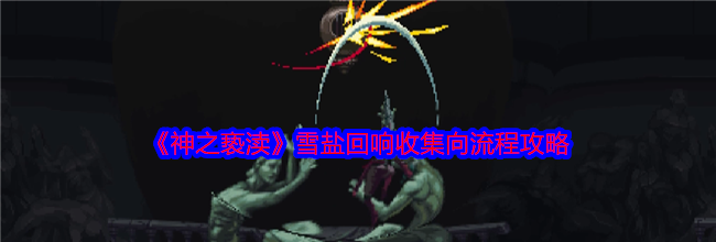 《神之亵渎》雪盐回响收集向流程攻略