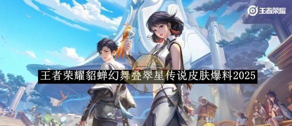 《王者荣耀》貂蝉幻舞叠翠星传说皮肤爆料2025