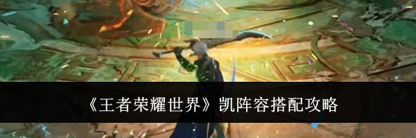 《王者荣耀世界》凯阵容搭配攻略