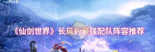 《仙剑世界》长风豹最强配队阵容推荐