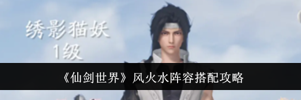 《仙剑世界》风火水阵容搭配攻略