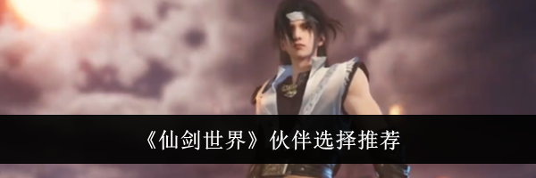 《仙剑世界》伙伴选择推荐