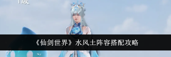 《仙剑世界》水风土阵容搭配攻略