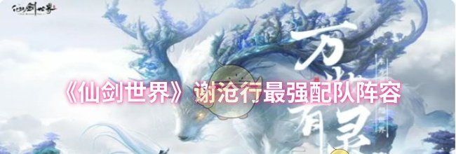 《仙剑世界》谢沧行最强配队阵容