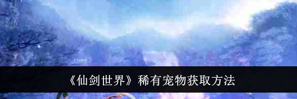 《仙剑世界》稀有宠物获取方法