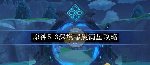《原神》5.3深境螺旋满星攻略