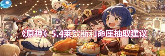 《原神》5.4莱欧斯利命座抽取建议