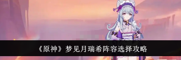 《原神》梦见月瑞希阵容选择攻略