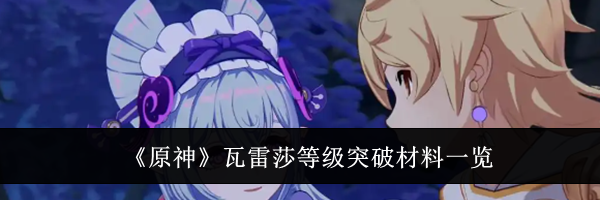 《原神》瓦雷莎等级突破材料一览