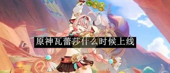 《原神》瓦蕾莎上线时间介绍