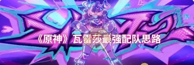 《原神》瓦雷莎最强配队思路