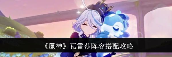 《原神》瓦雷莎阵容搭配攻略