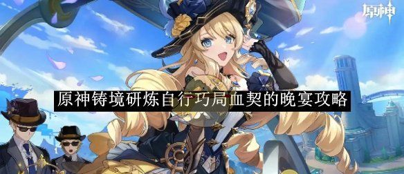 《原神》铸境研炼自行巧局血契的晚宴攻略