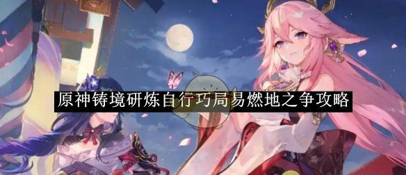 《原神》铸境研炼自行巧局易燃地之争攻略