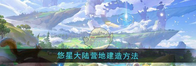 《悠星大陆》营地建造方法